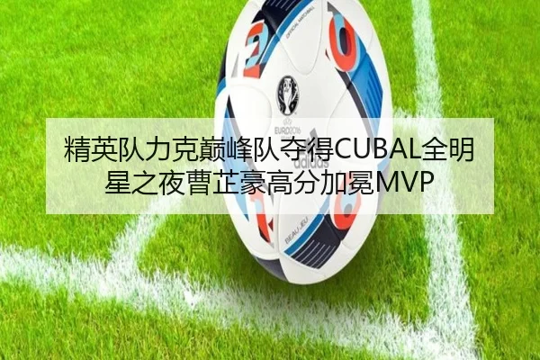 精英队力克巅峰队夺得CUBAL全明星之夜曹芷豪高分加冕MVP